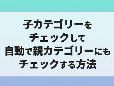 【WordPress】  子カテゴリーにチェックを入れたら自動で親カテゴリーにもチェックが入る方法