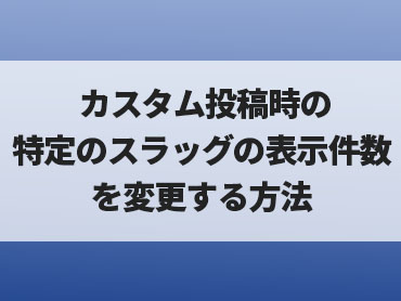 【WORDPRESS】カスタム投稿時、特定のスラッグの投稿表示数を変更する方法