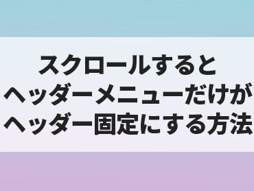 [WORDPRESS]スクロールするとヘッダーメニューだけがヘッダー固定にする方法