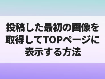 [WORDPRESS]投稿した最初の画像を取得してTOPページに表示する方法