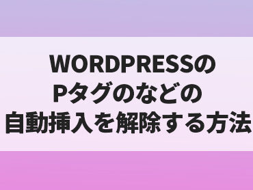 【WORDPRESS】pタグなどの自動挿入などの自動整形を無効化する方法