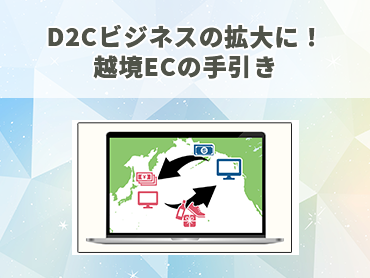 D2Cビジネスの拡大に！越境ECの手引き
